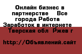 Онлайн бизнес в партнерстве. - Все города Работа » Заработок в интернете   . Тверская обл.,Ржев г.